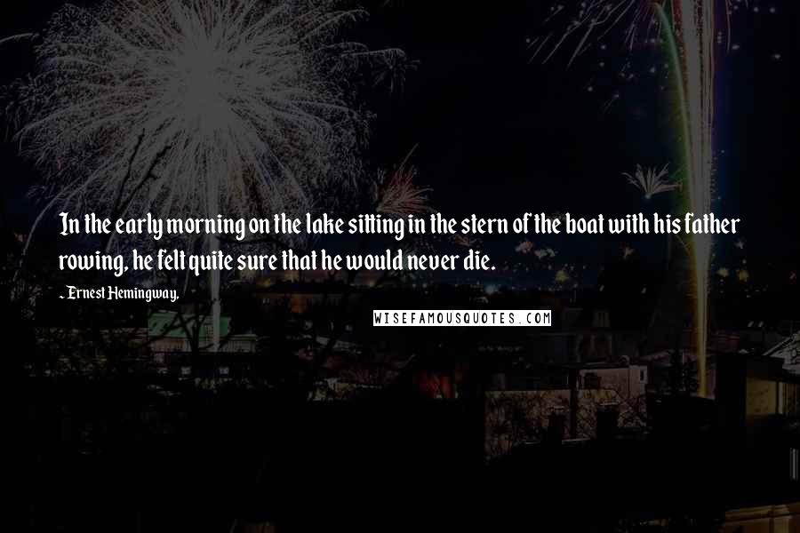 Ernest Hemingway, Quotes: In the early morning on the lake sitting in the stern of the boat with his father rowing, he felt quite sure that he would never die.