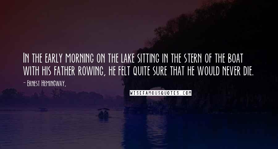 Ernest Hemingway, Quotes: In the early morning on the lake sitting in the stern of the boat with his father rowing, he felt quite sure that he would never die.
