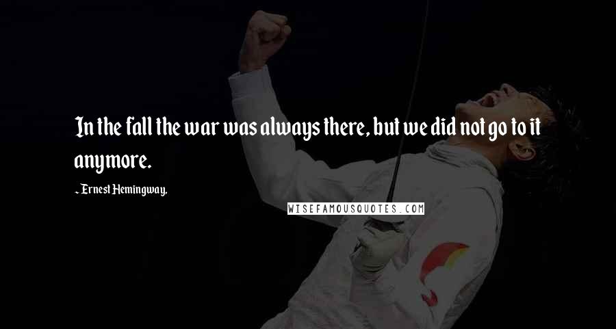 Ernest Hemingway, Quotes: In the fall the war was always there, but we did not go to it anymore.