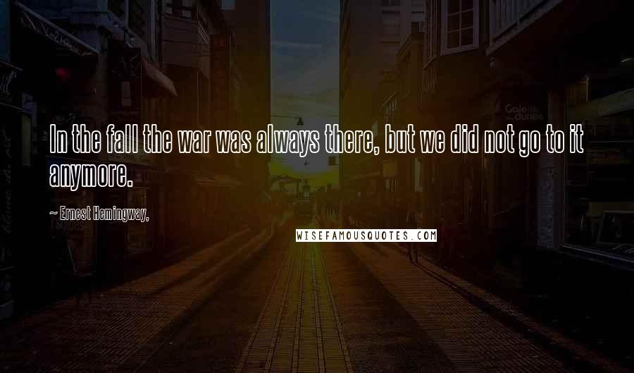 Ernest Hemingway, Quotes: In the fall the war was always there, but we did not go to it anymore.