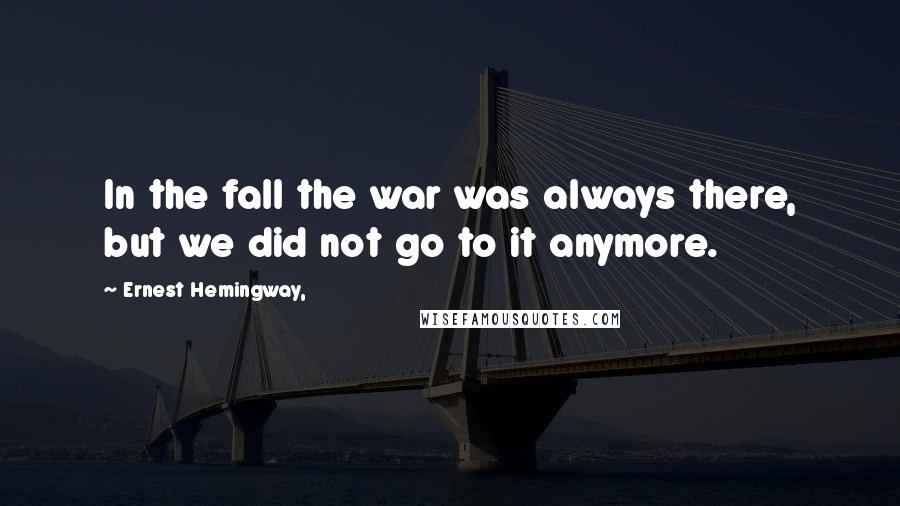 Ernest Hemingway, Quotes: In the fall the war was always there, but we did not go to it anymore.