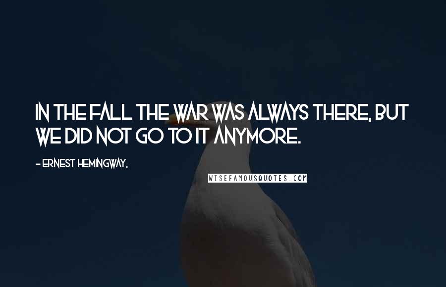 Ernest Hemingway, Quotes: In the fall the war was always there, but we did not go to it anymore.