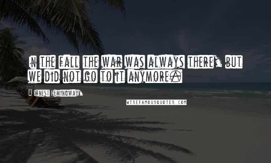 Ernest Hemingway, Quotes: In the fall the war was always there, but we did not go to it anymore.