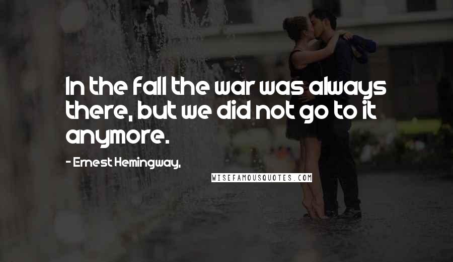 Ernest Hemingway, Quotes: In the fall the war was always there, but we did not go to it anymore.