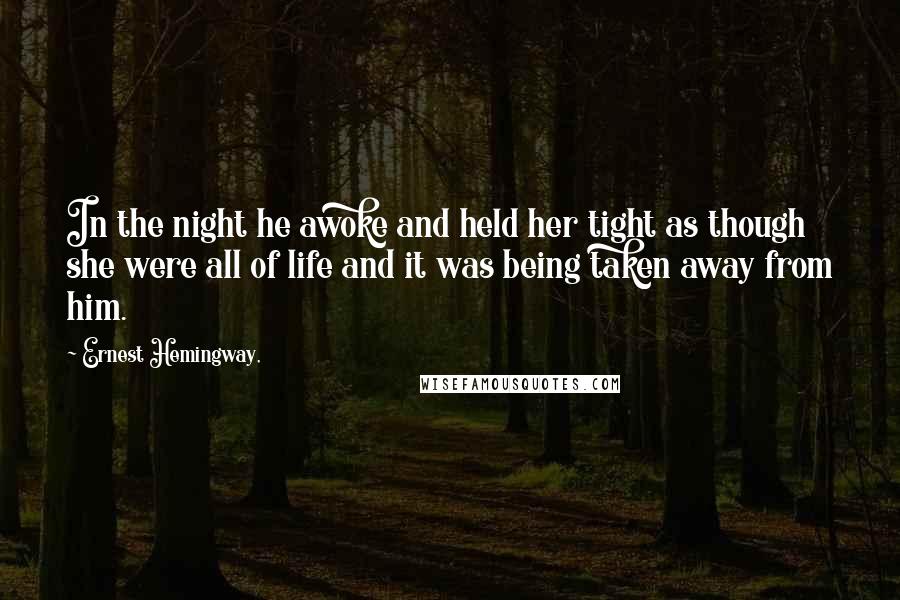 Ernest Hemingway, Quotes: In the night he awoke and held her tight as though she were all of life and it was being taken away from him.