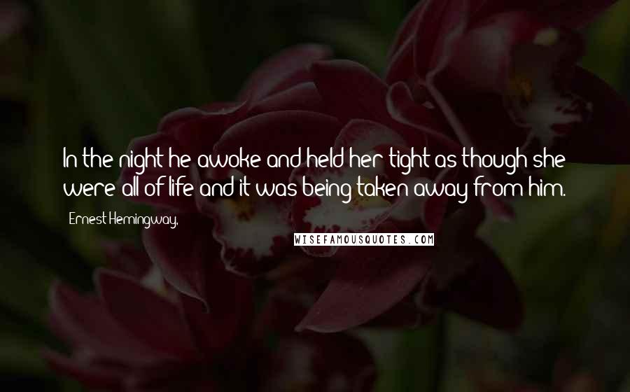 Ernest Hemingway, Quotes: In the night he awoke and held her tight as though she were all of life and it was being taken away from him.