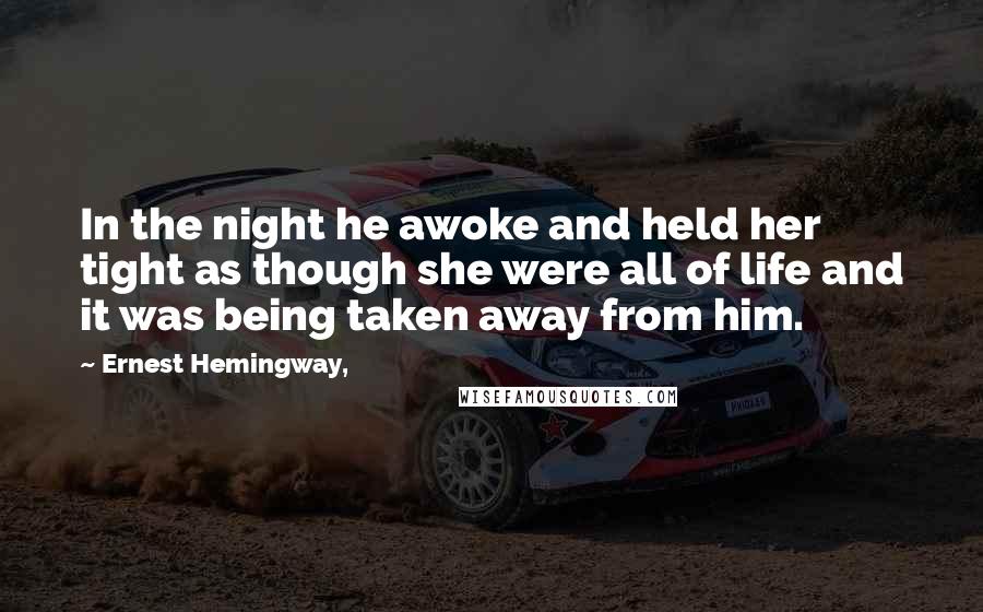 Ernest Hemingway, Quotes: In the night he awoke and held her tight as though she were all of life and it was being taken away from him.