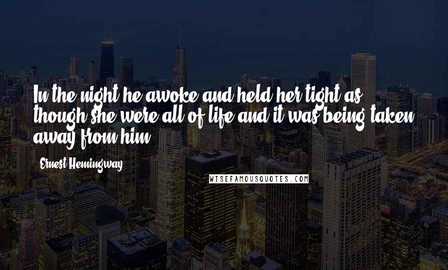 Ernest Hemingway, Quotes: In the night he awoke and held her tight as though she were all of life and it was being taken away from him.