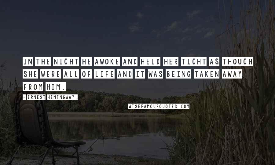 Ernest Hemingway, Quotes: In the night he awoke and held her tight as though she were all of life and it was being taken away from him.