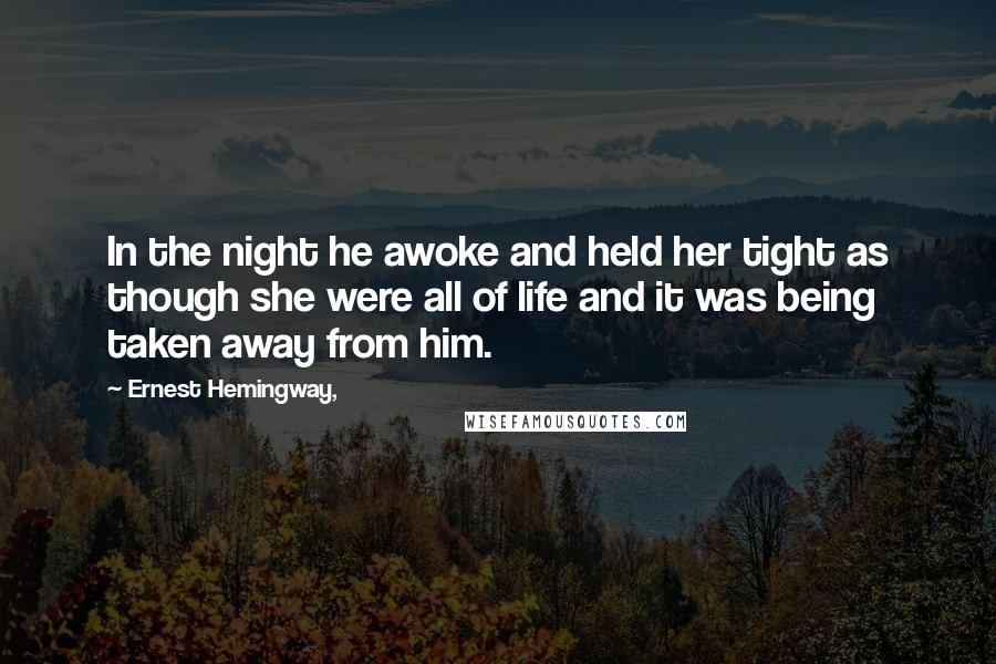 Ernest Hemingway, Quotes: In the night he awoke and held her tight as though she were all of life and it was being taken away from him.