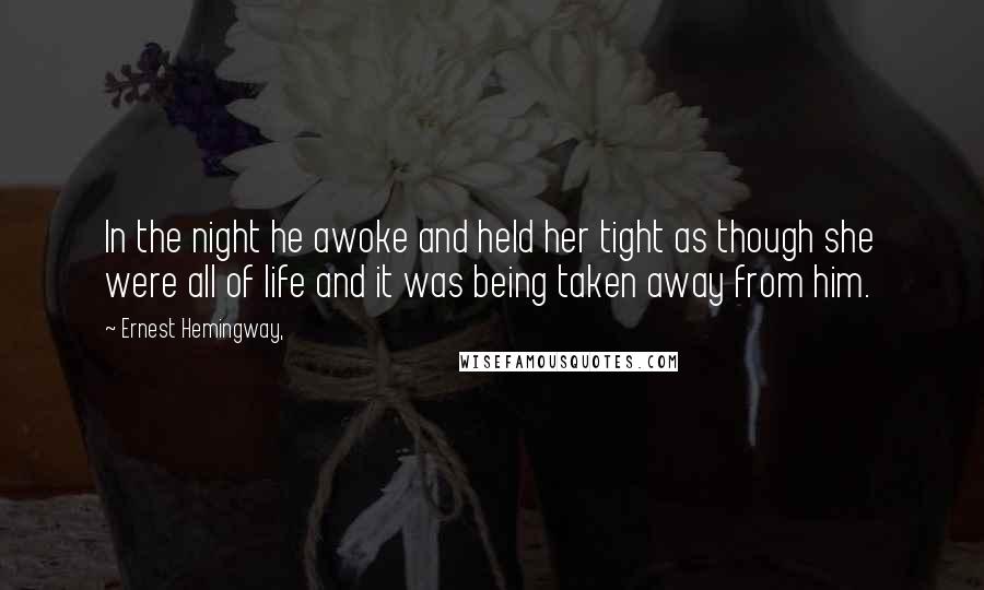 Ernest Hemingway, Quotes: In the night he awoke and held her tight as though she were all of life and it was being taken away from him.