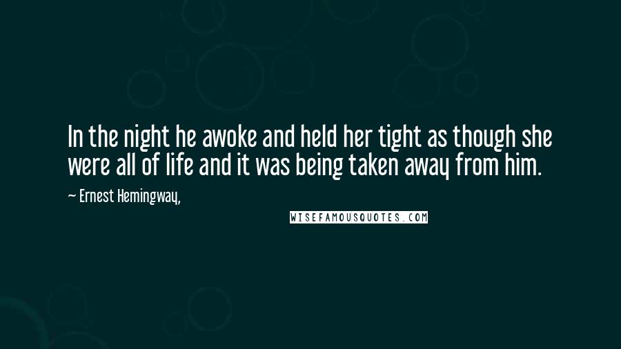 Ernest Hemingway, Quotes: In the night he awoke and held her tight as though she were all of life and it was being taken away from him.