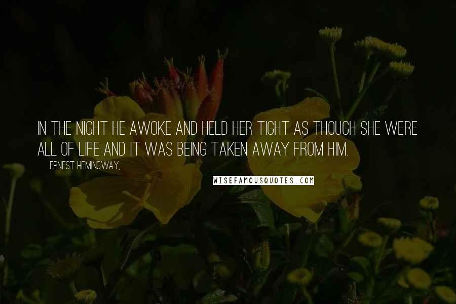 Ernest Hemingway, Quotes: In the night he awoke and held her tight as though she were all of life and it was being taken away from him.