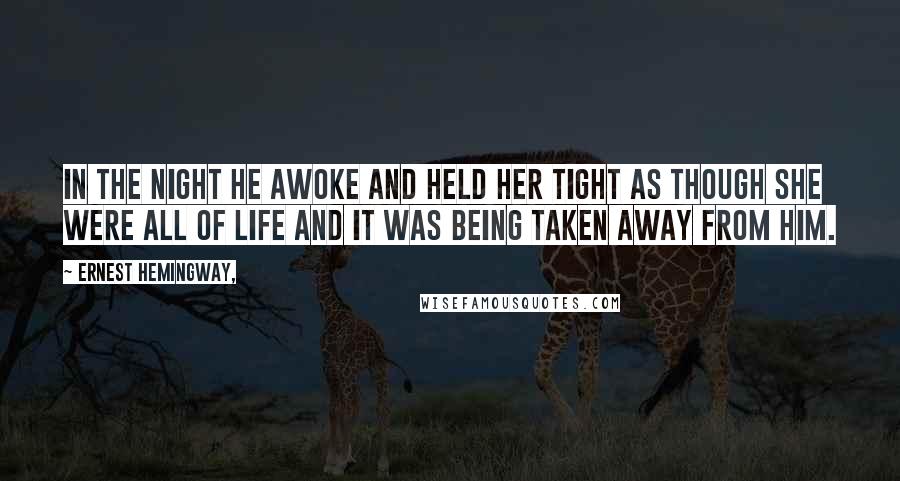 Ernest Hemingway, Quotes: In the night he awoke and held her tight as though she were all of life and it was being taken away from him.