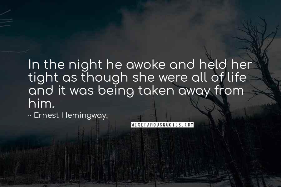 Ernest Hemingway, Quotes: In the night he awoke and held her tight as though she were all of life and it was being taken away from him.