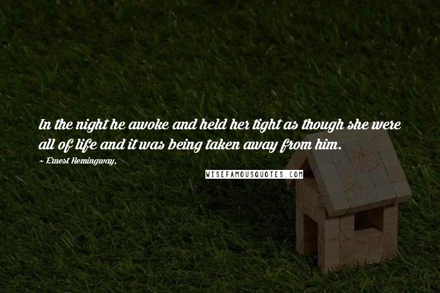 Ernest Hemingway, Quotes: In the night he awoke and held her tight as though she were all of life and it was being taken away from him.