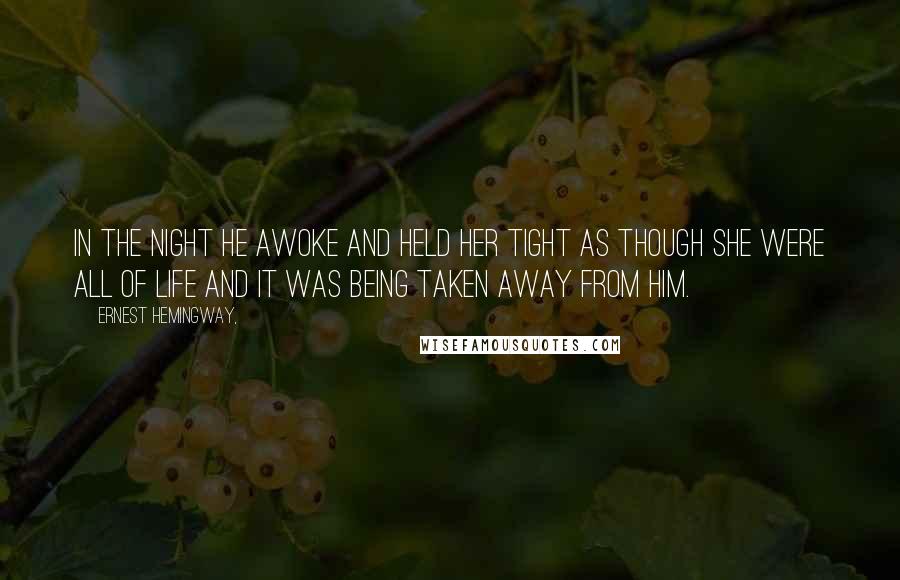 Ernest Hemingway, Quotes: In the night he awoke and held her tight as though she were all of life and it was being taken away from him.