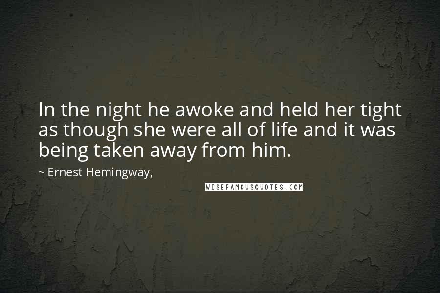 Ernest Hemingway, Quotes: In the night he awoke and held her tight as though she were all of life and it was being taken away from him.