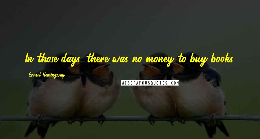 Ernest Hemingway, Quotes: In those days, there was no money to buy books.