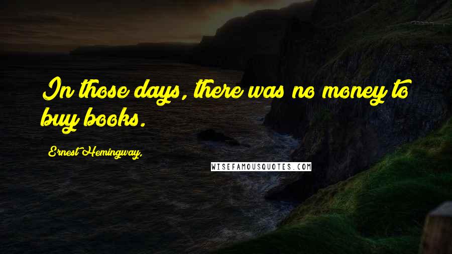 Ernest Hemingway, Quotes: In those days, there was no money to buy books.