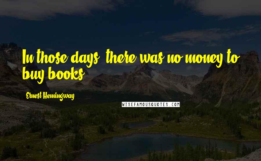 Ernest Hemingway, Quotes: In those days, there was no money to buy books.