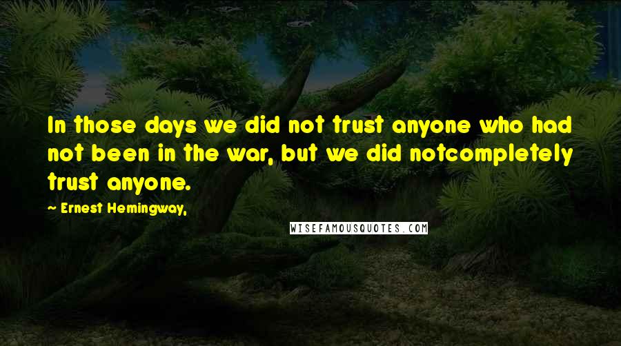 Ernest Hemingway, Quotes: In those days we did not trust anyone who had not been in the war, but we did notcompletely trust anyone.
