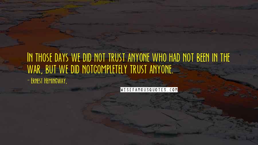 Ernest Hemingway, Quotes: In those days we did not trust anyone who had not been in the war, but we did notcompletely trust anyone.