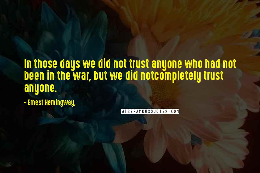 Ernest Hemingway, Quotes: In those days we did not trust anyone who had not been in the war, but we did notcompletely trust anyone.