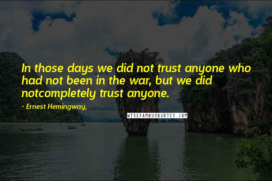 Ernest Hemingway, Quotes: In those days we did not trust anyone who had not been in the war, but we did notcompletely trust anyone.