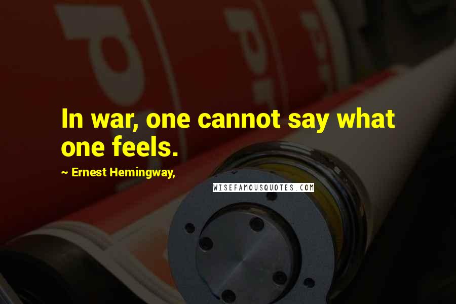 Ernest Hemingway, Quotes: In war, one cannot say what one feels.