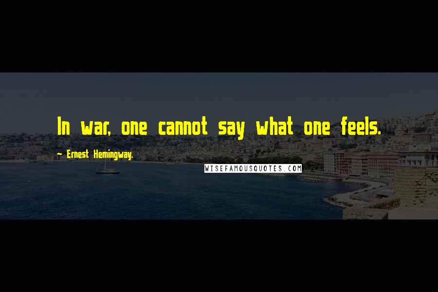 Ernest Hemingway, Quotes: In war, one cannot say what one feels.