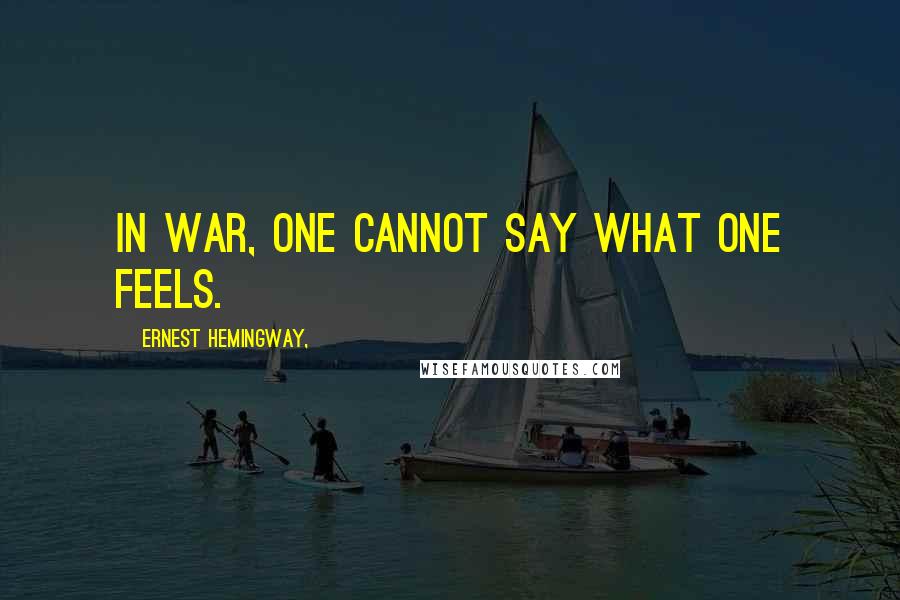 Ernest Hemingway, Quotes: In war, one cannot say what one feels.