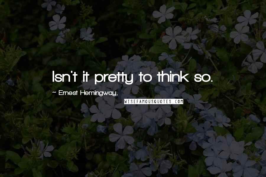 Ernest Hemingway, Quotes: Isn't it pretty to think so.