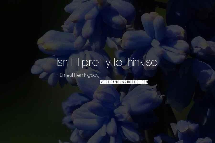 Ernest Hemingway, Quotes: Isn't it pretty to think so.