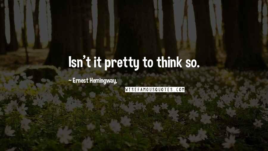 Ernest Hemingway, Quotes: Isn't it pretty to think so.