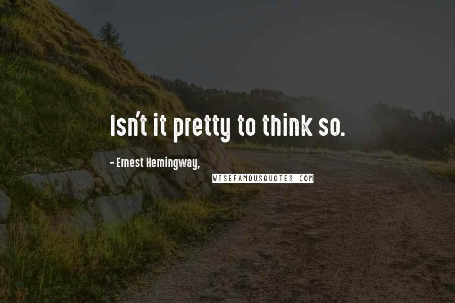 Ernest Hemingway, Quotes: Isn't it pretty to think so.