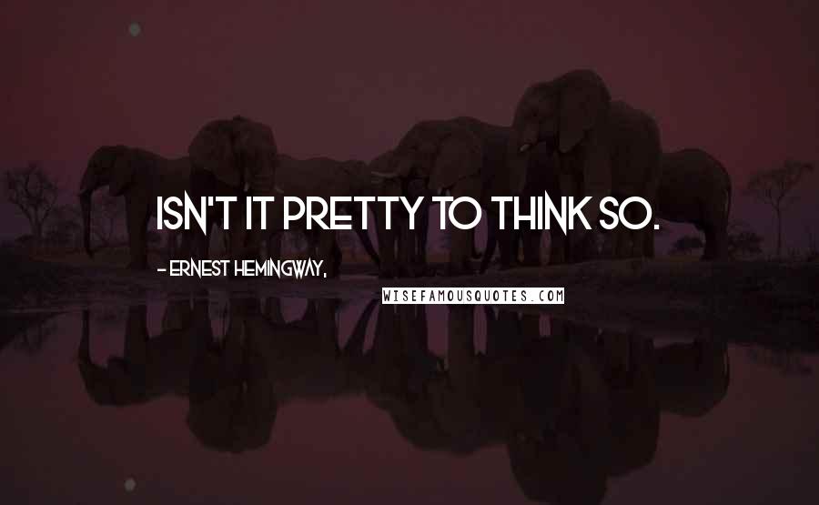Ernest Hemingway, Quotes: Isn't it pretty to think so.