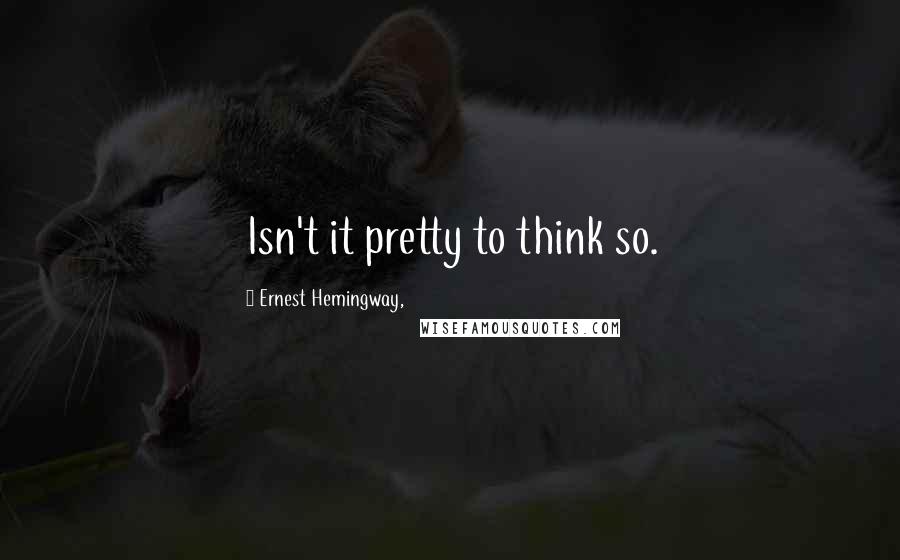 Ernest Hemingway, Quotes: Isn't it pretty to think so.