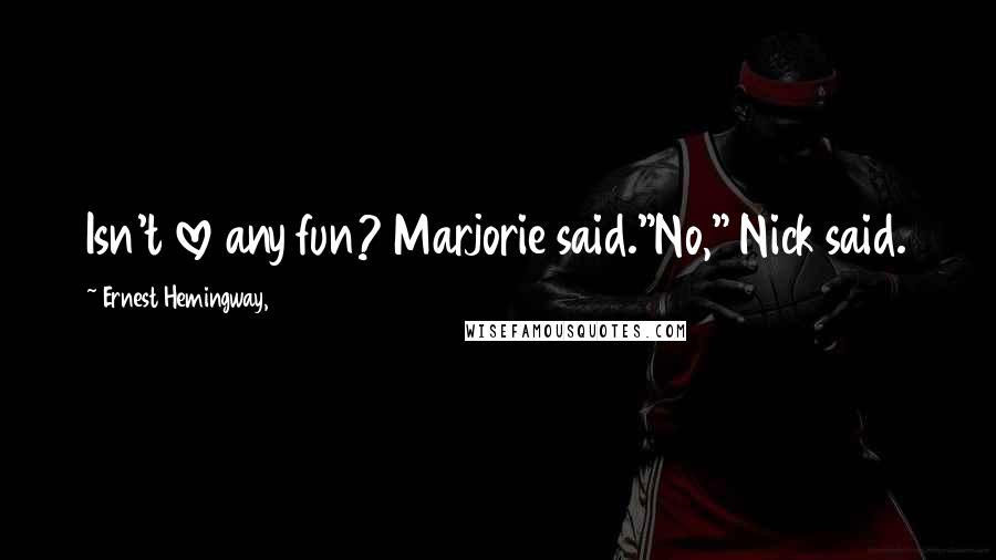 Ernest Hemingway, Quotes: Isn't love any fun? Marjorie said."No," Nick said.