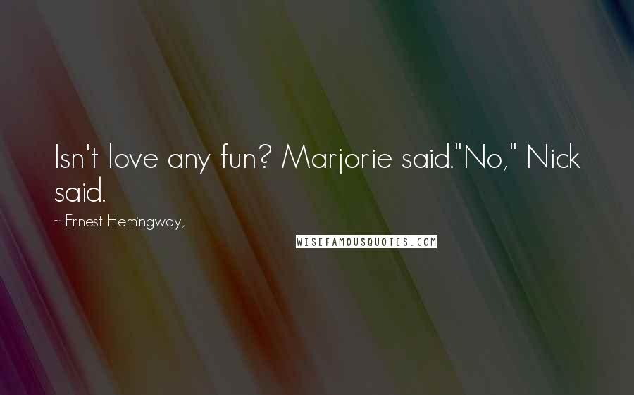 Ernest Hemingway, Quotes: Isn't love any fun? Marjorie said."No," Nick said.