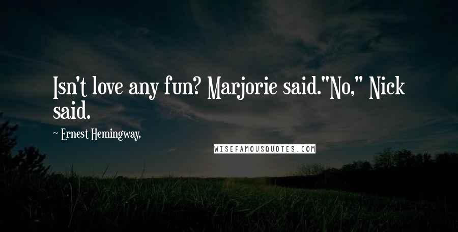 Ernest Hemingway, Quotes: Isn't love any fun? Marjorie said."No," Nick said.