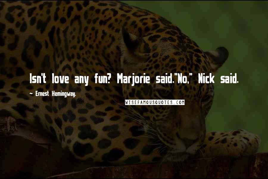 Ernest Hemingway, Quotes: Isn't love any fun? Marjorie said."No," Nick said.