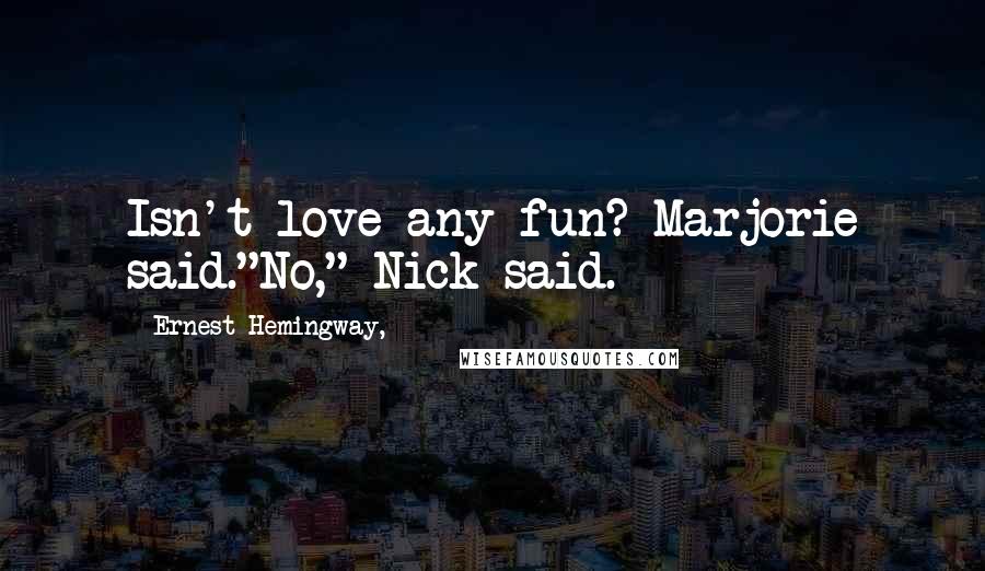 Ernest Hemingway, Quotes: Isn't love any fun? Marjorie said."No," Nick said.