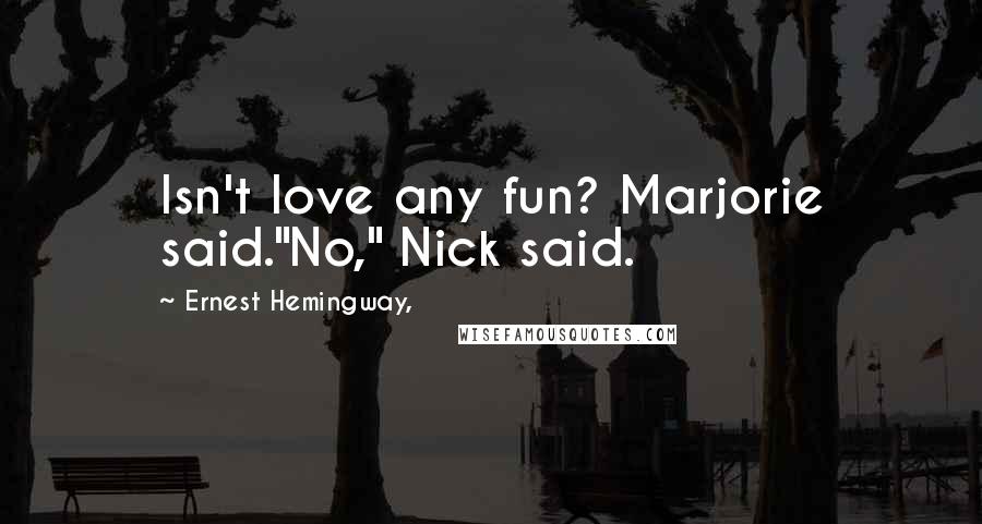 Ernest Hemingway, Quotes: Isn't love any fun? Marjorie said."No," Nick said.