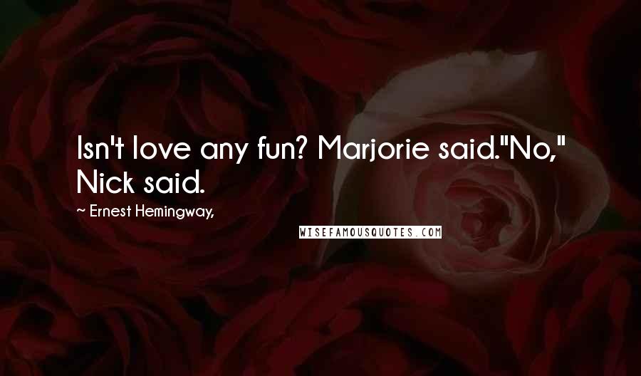 Ernest Hemingway, Quotes: Isn't love any fun? Marjorie said."No," Nick said.