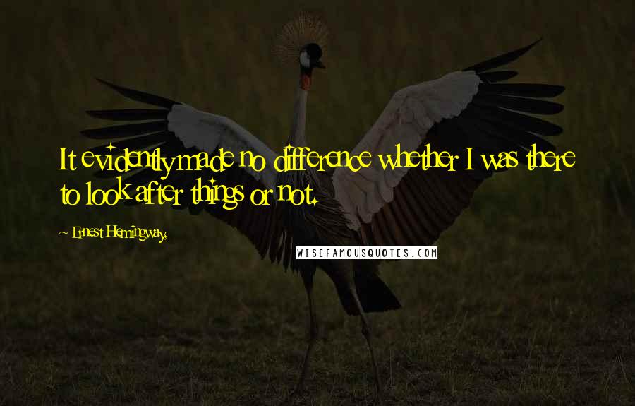 Ernest Hemingway, Quotes: It evidently made no difference whether I was there to look after things or not.