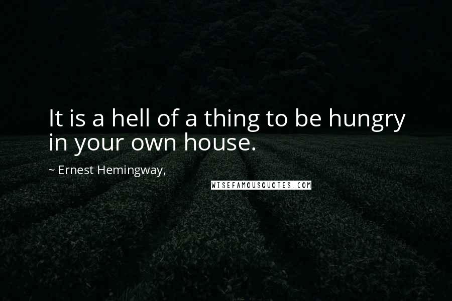 Ernest Hemingway, Quotes: It is a hell of a thing to be hungry in your own house.