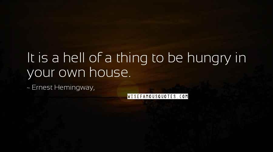 Ernest Hemingway, Quotes: It is a hell of a thing to be hungry in your own house.