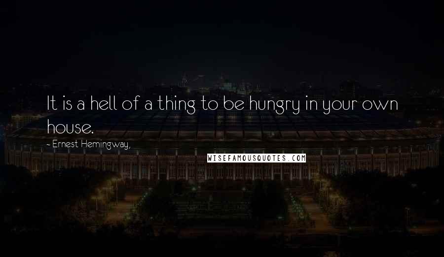 Ernest Hemingway, Quotes: It is a hell of a thing to be hungry in your own house.