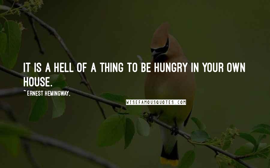 Ernest Hemingway, Quotes: It is a hell of a thing to be hungry in your own house.